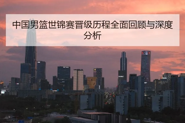 中国男篮世锦赛晋级历程全面回顾与深度分析